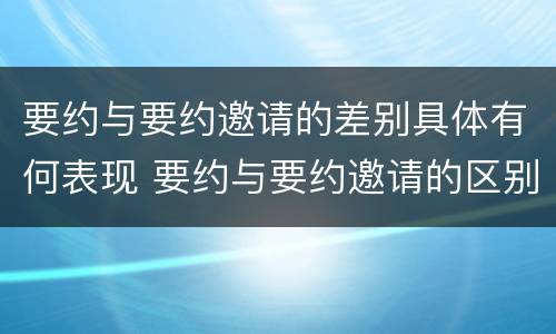 要约与要约邀请的差别具体有何表现 要约与要约邀请的区别是