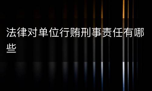 法律对单位行贿刑事责任有哪些