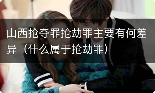 山西抢夺罪抢劫罪主要有何差异（什么属于抢劫罪）