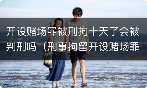 开设赌场罪被刑拘十天了会被判刑吗（刑事拘留开设赌场罪会被判刑多久）