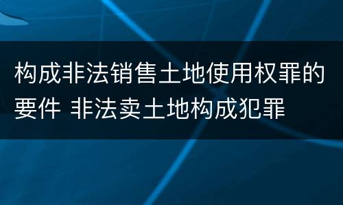 构成非法销售土地使用权罪的要件 非法卖土地构成犯罪