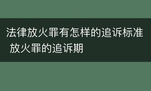 法律放火罪有怎样的追诉标准 放火罪的追诉期