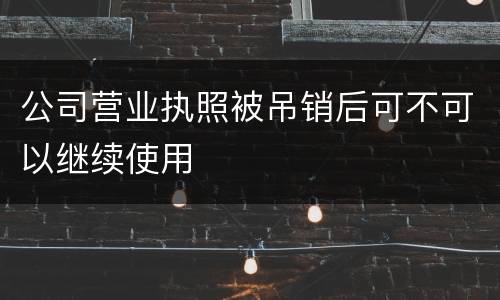 公司营业执照被吊销后可不可以继续使用