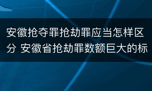 安徽抢夺罪抢劫罪应当怎样区分 安徽省抢劫罪数额巨大的标准