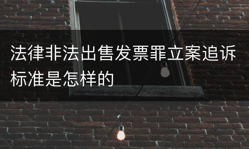 法律非法出售发票罪立案追诉标准是怎样的