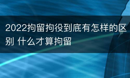 2022拘留拘役到底有怎样的区别 什么才算拘留
