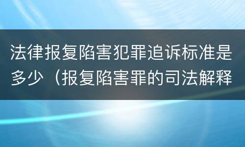 法律报复陷害犯罪追诉标准是多少（报复陷害罪的司法解释）