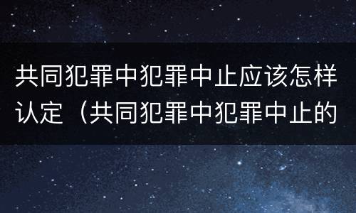 共同犯罪中犯罪中止应该怎样认定（共同犯罪中犯罪中止的认定）