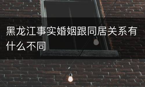 黑龙江事实婚姻跟同居关系有什么不同