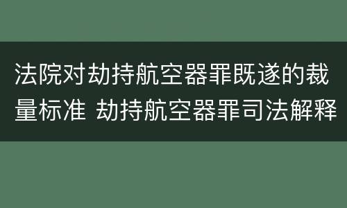 法院对劫持航空器罪既遂的裁量标准 劫持航空器罪司法解释