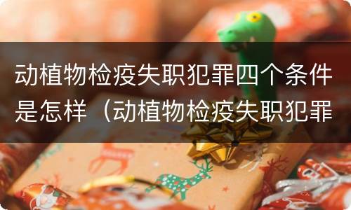 动植物检疫失职犯罪四个条件是怎样（动植物检疫失职犯罪四个条件是怎样的）