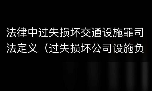 法律中过失损坏交通设施罪司法定义（过失损坏公司设施负什么责任）