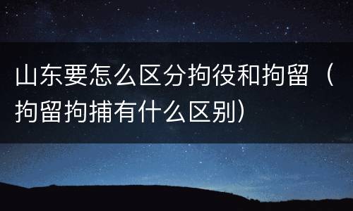 山东要怎么区分拘役和拘留（拘留拘捕有什么区别）