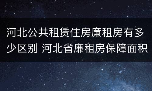 河北公共租赁住房廉租房有多少区别 河北省廉租房保障面积标准