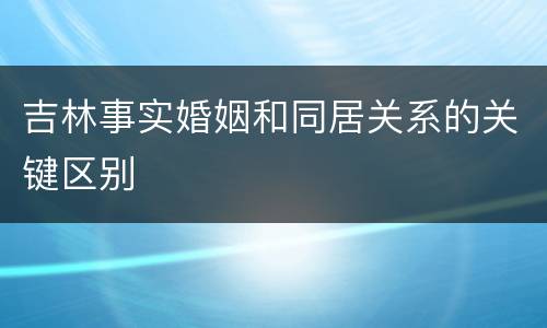 吉林事实婚姻和同居关系的关键区别