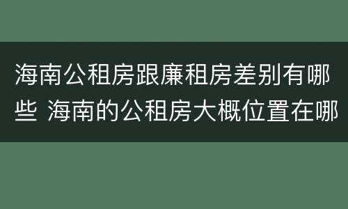 海南公租房跟廉租房差别有哪些 海南的公租房大概位置在哪里?