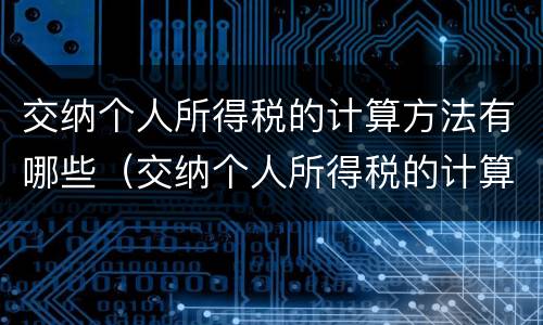 交纳个人所得税的计算方法有哪些（交纳个人所得税的计算方法有哪些种类）