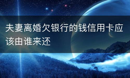 夫妻离婚欠银行的钱信用卡应该由谁来还
