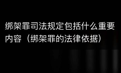绑架罪司法规定包括什么重要内容（绑架罪的法律依据）