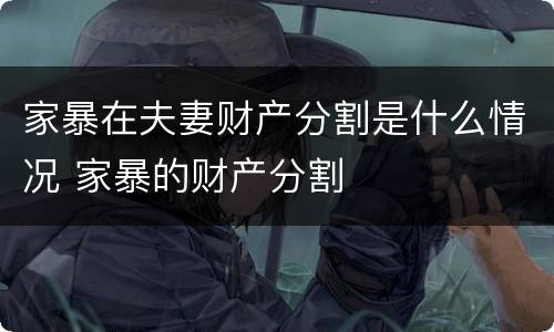 家暴在夫妻财产分割是什么情况 家暴的财产分割