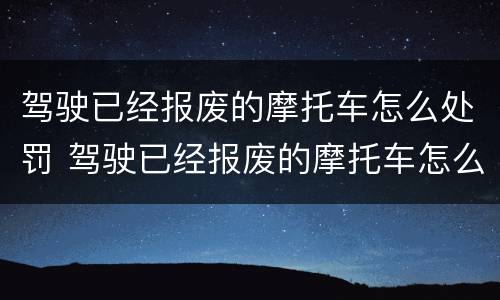 驾驶已经报废的摩托车怎么处罚 驾驶已经报废的摩托车怎么处罚呢
