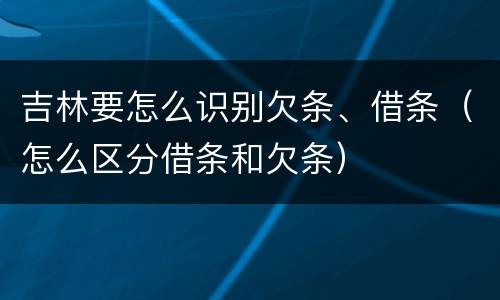 吉林要怎么识别欠条、借条（怎么区分借条和欠条）