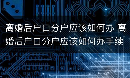离婚后户口分户应该如何办 离婚后户口分户应该如何办手续