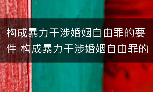 构成暴力干涉婚姻自由罪的要件 构成暴力干涉婚姻自由罪的要件是什么