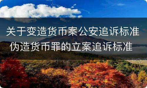 关于变造货币案公安追诉标准 伪造货币罪的立案追诉标准