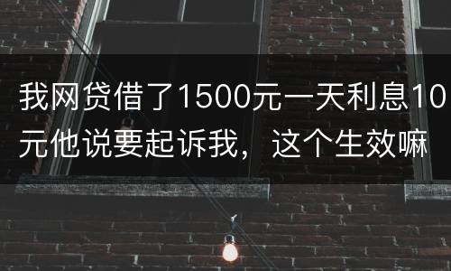 我网贷借了1500元一天利息10元他说要起诉我，这个生效嘛？属于高利贷嘛