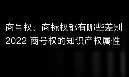 商号权、商标权都有哪些差别2022 商号权的知识产权属性