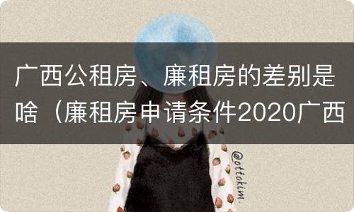 广西公租房、廉租房的差别是啥（廉租房申请条件2020广西）