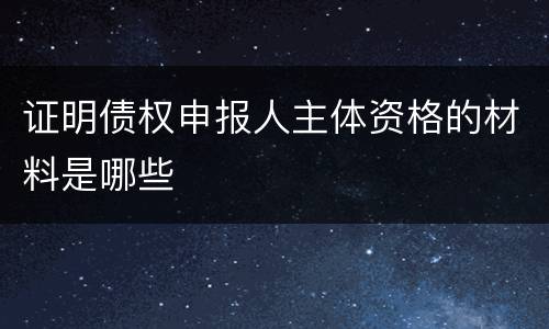 证明债权申报人主体资格的材料是哪些