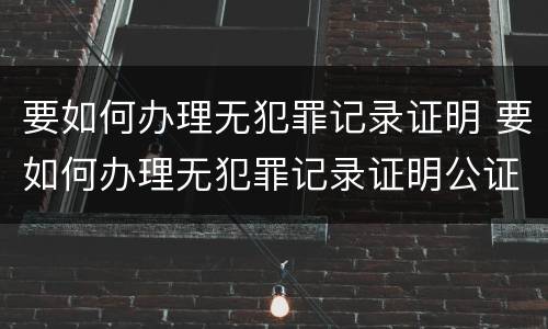 要如何办理无犯罪记录证明 要如何办理无犯罪记录证明公证