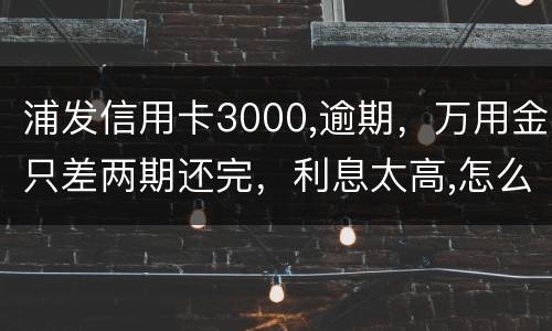 浦发信用卡3000,逾期，万用金只差两期还完，利息太高,怎么处理好