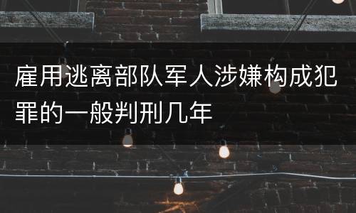 雇用逃离部队军人涉嫌构成犯罪的一般判刑几年