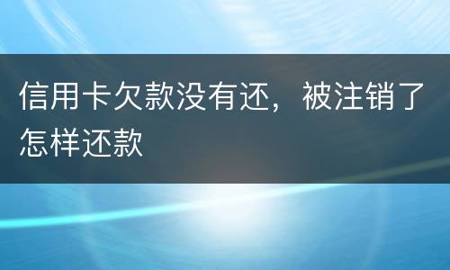信用卡欠款没有还,被注销了怎样还款 信用卡欠款没有还,被注销了怎样还款