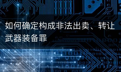 如何确定构成非法出卖、转让武器装备罪 如何确定构成非法出卖、转让武器装备罪