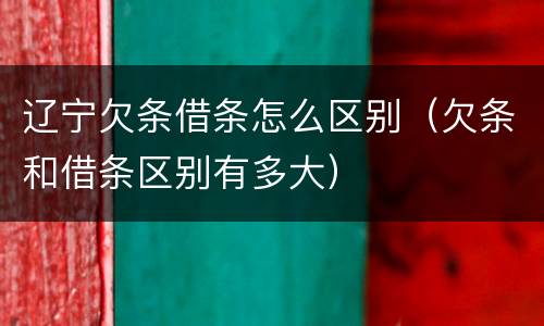 辽宁欠条借条怎么区别（欠条和借条区别有多大）