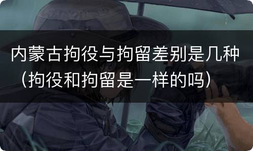 内蒙古拘役与拘留差别是几种（拘役和拘留是一样的吗）