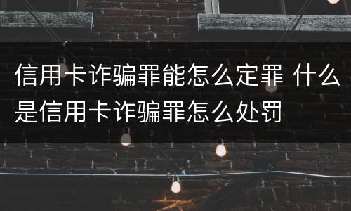 信用卡诈骗罪能怎么定罪 什么是信用卡诈骗罪怎么处罚