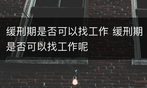 缓刑期是否可以找工作 缓刑期是否可以找工作呢