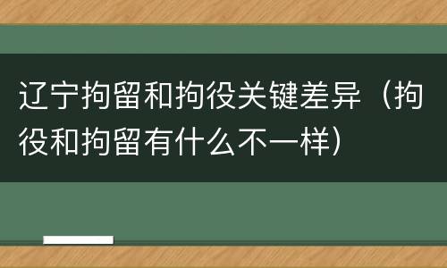 辽宁拘留和拘役关键差异（拘役和拘留有什么不一样）