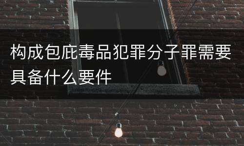 构成包庇毒品犯罪分子罪需要具备什么要件