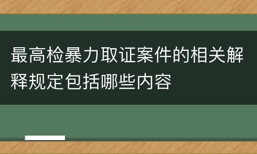 最高检暴力取证案件的相关解释规定包括哪些内容
