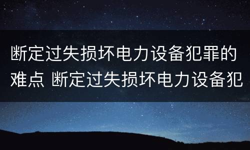 断定过失损坏电力设备犯罪的难点 断定过失损坏电力设备犯罪的难点是什么