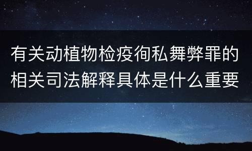 有关动植物检疫徇私舞弊罪的相关司法解释具体是什么重要规定
