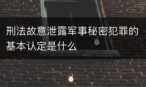 刑法故意泄露军事秘密犯罪的基本认定是什么