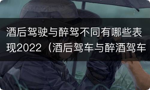 酒后驾驶与醉驾不同有哪些表现2022（酒后驾车与醉酒驾车的标准及相应的处罚）