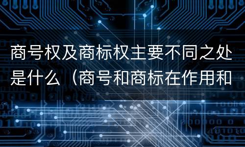 商号权及商标权主要不同之处是什么（商号和商标在作用和性质上有较大区别）